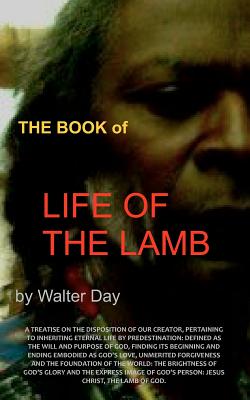 The Book of Life of the Lamb: A treatise on the disposition of our creator, pertaining to inheriting eternal life by predestination: defined as the will and purpose of God, finding its beginning and ending embodied as God's love, unmerited forgiveness and - Day, Walter