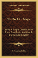 The Book Of Magic: Being A Simple Description Of Some Good Tricks And How To Do Them With Patter
