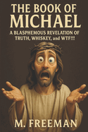 The Book of Michael: A BLASPHEMOUS REVELATION OF TRUTH, WHISKEY, and WTF!!!