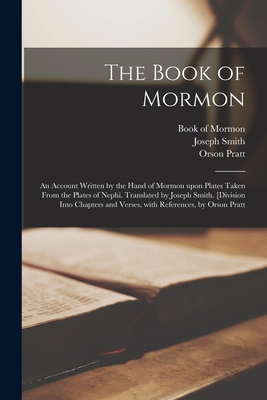 The Book of Mormon; an Account Written by the Hand of Mormon Upon Plates Taken From the Plates of Nephi. Translated by Joseph Smith. [Division Into Chapters and Verses, With References, by Orson Pratt - Book of Mormon (Creator), and Smith, Joseph 1805-1844, and Pratt, Orson 1811-1881