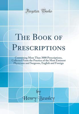 The Book of Prescriptions: Containing More Than 3000 Prescriptions, Collected from the Practice of the Most Eminent Physicians and Surgeons, English and Foreign (Classic Reprint) - Beasley, Henry