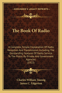 The Book Of Radio: A Complete, Simple Explanation Of Radio Reception And Transmission, Including The Outstanding Features Of Radio Service To The Public By Private And Government Agencies (1922)