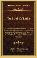 The Book of Radio; a Complete, Simple Explanation of Radio Reception and Transmission, Including the Outstanding Features of Radio Service to the Public by Private and Government Agencies