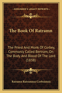 The Book of Ratramn: The Priest and Monk of Corbey, Commonly Called Bertram, on the Body and Blood of the Lord (1838)