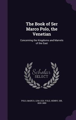 The Book of Ser Marco Polo, the Venetian: Concerning the Kingdoms and Marvels of the East - Polo, Marco, and Yule, Henry, Sir