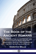 The Book of the Ancient Romans: An Introduction to the History and Civilization of Rome from the Traditional Date of the Founding of the City to its Fall in 476 A.D.