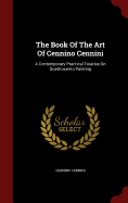 The Book of the Art of Cennino Cennini: A Contemporary Practical Treatise on Quattrocento Painting