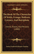 The Book Of The Chronicles Of Keith, Grange, Ruthven, Cairney, And Botriphnie: Events, Places, And Persons (1880)