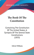 The Book of the Constitution: Containing the Constitution of the United States; A Synopsis of the Several State Constitutions (1833)
