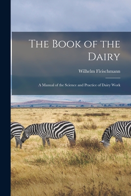 The Book of the Dairy: a Manual of the Science and Practice of Dairy Work - Fleischmann, Wilhelm 1837-1920