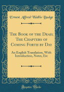 The Book of the Dead; The Chapters of Coming Forth by Day: An English Translation, with Introduction, Notes, Etc (Classic Reprint)
