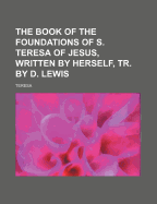 The Book of the Foundations of S. Teresa of Jesus, Written by Herself, Tr. by D. Lewis