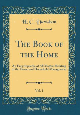 The Book of the Home, Vol. 1: An Encyclopaedia of All Matters Relating to the House and Household Management (Classic Reprint) - Davidson, H C