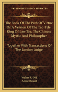 The Book of the Path of Virtue or a Version of the Tao-Teh-King of Lao-Tze, the Chinese Mystic and Philosopher: Together with Transactions of the London Lodge