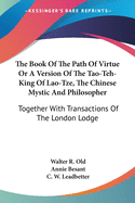 The Book Of The Path Of Virtue Or A Version Of The Tao-Teh-King Of Lao-Tze, The Chinese Mystic And Philosopher: Together With Transactions Of The London Lodge