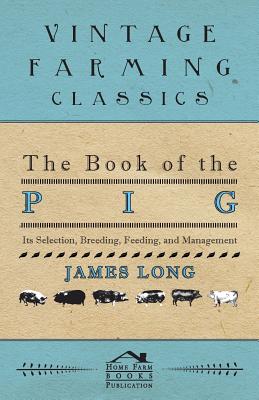 The Book of the Pig: Its Selection, Breeding, Feeding, and Management - Long, James