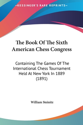 The Book Of The Sixth American Chess Congress: Containing The Games Of The International Chess Tournament Held At New York In 1889 (1891) - Steinitz, William (Editor)