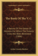 The Book of the V. C.: A Record of the Deeds of Heroism for Which the Victoria Cross Has Been Bestowed (1906)