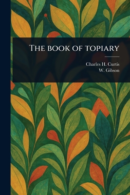The Book of Topiary - Curtis, Charles H, and Gibson, W