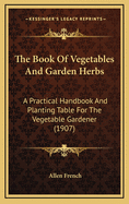 The Book Of Vegetables And Garden Herbs: A Practical Handbook And Planting Table For The Vegetable Gardener (1907)