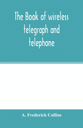 The book of wireless telegraph and telephone: being a clear description of wireless telegraph and telephone sets and how to make and operate them, together with a simple explanation of how wireless works