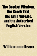 The Book of Wisdom, the Greek Text, the Latin Vulgate, and the Authorized English Version;