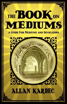 The Book on Mediums: A Guide for Mediums and Invocators - Kardec, Allan