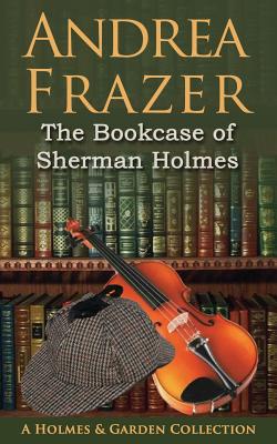 The Bookcase of Sherman Holmes: A Holmes and Garden Anthology - Frazer, Andrea