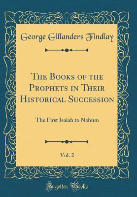 The Books of the Prophets in Their Historical Succession, Vol. 2: The First Isaiah to Nahum (Classic Reprint) - Findlay, George Gillanders