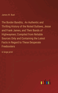 The Border Bandits; An Authentic and Thrilling History of the Noted Outlaws, Jesse and Frank James, and Their Bands of Highwaymen; Compiled from Reliable Sources Only and Containing the Latest Facts in Regard to These Desperate Freebooters: in large print