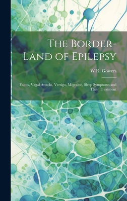 The Border-land of Epilepsy: Faints, Vagal Attacks, Vertigo, Migraine, Sleep Symptoms and Their Treatment - Gowers, W R 1845-1915