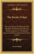 The Border Pulpit: Being a Series of Sketches of a Number of Ministers of Various Denominations in the Border Counties of Past and Present Times (1877)