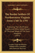 The Border Settlers of Northwestern Virginia from 1768 to 1795: Embracing the Life of Jesse Hughes and Other Noted Scouts of the Great Woods of the Trans-Allegheny, with Notes and Illustrative Anecdotes (Classic Reprint)