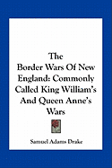 The Border Wars Of New England: Commonly Called King William's And Queen Anne's Wars