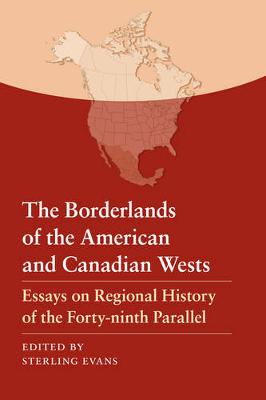 The Borderlands of the American and Canadian Wests: Essays on Regional History of the Forty-Ninth Parallel - Evans, Sterling (Editor)