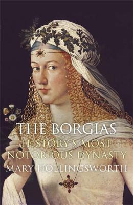 The Borgias: History's Most Notorious Dynasty - Hollingsworth, Mary