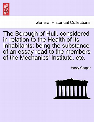 The Borough of Hull, Considered in Relation to the Health of Its Inhabitants; Being the Substance of an Essay Read to the Members of the Mechanics' Institute, Etc. - Cooper, Henry