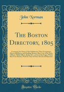 The Boston Directory, 1805: Containing the Names of the Inhabitants, Their Occupations, Places of Business, and Dwelling-Houses; Also a List of the Town Officers, Public Offices, Banks, &C., a List of the Stages, Which Run from Boston, with the Time of Th