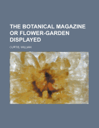 The Botanical Magazine or Flower-Garden Displayed - Curtis, William, Dr., PH.D.