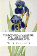 The Botanical Magazine, Vol. 1 Or, Flower-Garden Displayed