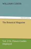 The Botanical Magazine, Vol. 2 or Flower-Garden Displayed