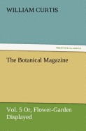 The Botanical Magazine, Vol. 5 Or, Flower-Garden Displayed