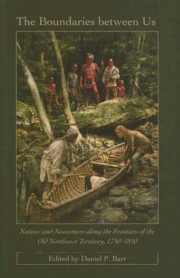 The Boundaries Between Us: Natives and Newcomers Along the Frontiers of the Old Northwest Territory, 1750-1850 - Barr, Daniel P (Editor)