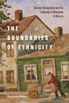 The Boundaries of Ethnicity: German Immigration and the Language of Belonging in Ontario - Bryce, Benjamin