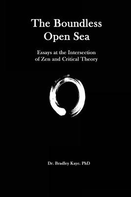 The Boundless Open Sea: A Collection of Essays: Zen Buddhism and Critical Theory - Kaye, Bradley