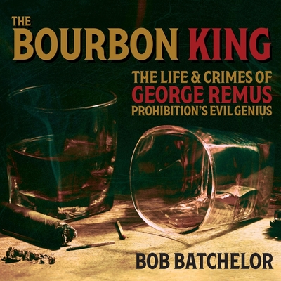 The Bourbon King: The Life and Crimes of George Remus, Prohibition's Evil Genius - Batchelor, Bob, and Barrett, Joe (Read by)