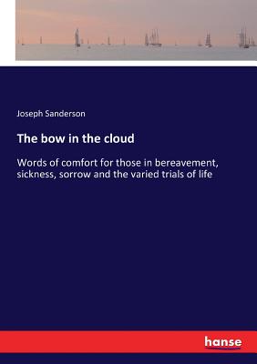 The bow in the cloud: Words of comfort for those in bereavement, sickness, sorrow and the varied trials of life - Sanderson, Joseph