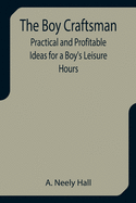 The Boy Craftsman; Practical and Profitable Ideas for a Boy's Leisure Hours