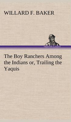 The Boy Ranchers Among the Indians or, Trailing the Yaquis - Baker, Willard F