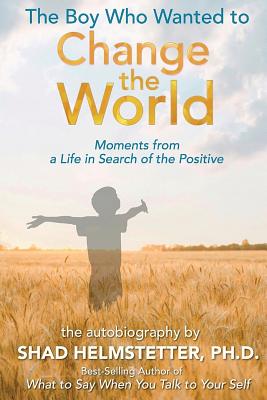 The Boy Who Wanted to Change the World: Moments From a Life in Search of the Positive - Helmstetter Ph D, Shad